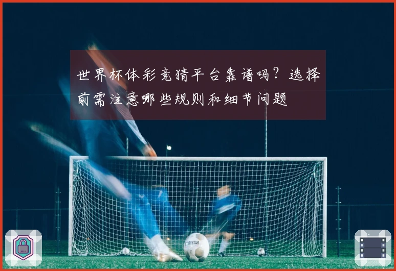 世界杯体彩竞猜平台靠谱吗？选择前需注意哪些规则和细节问题