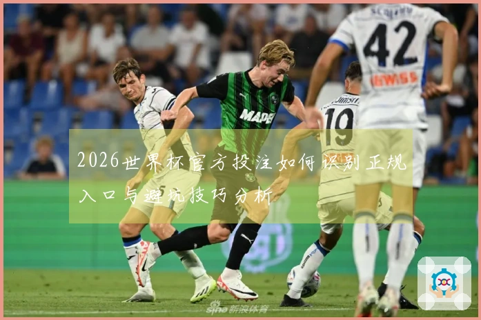 2026世界杯官方投注如何识别正规入口与避坑技巧分析