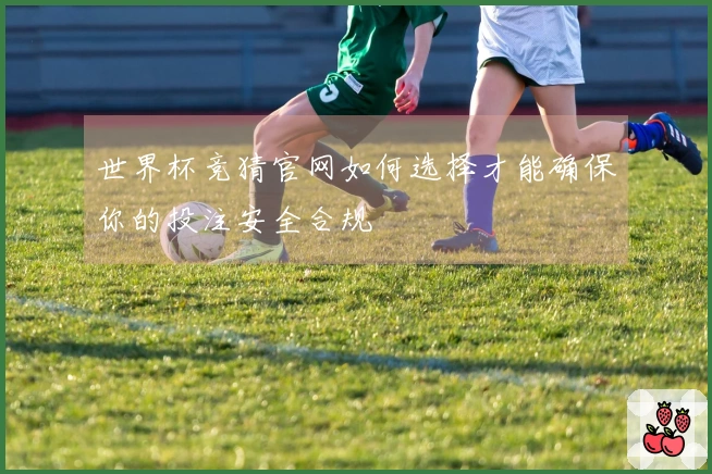 世界杯竞猜官网如何选择才能确保你的投注安全合规