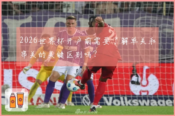 2026世界杯开户前需要了解单关和串关的关键区别吗？