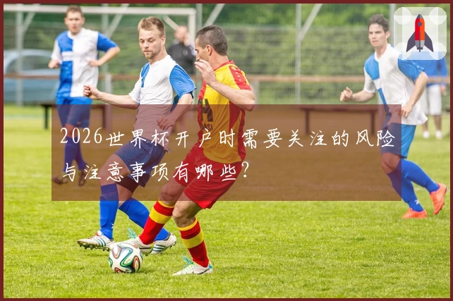 2026世界杯开户时需要关注的风险与注意事项有哪些？