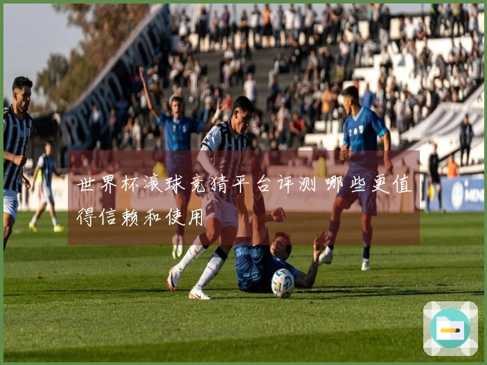 世界杯滚球竞猜平台评测 哪些更值得信赖和使用