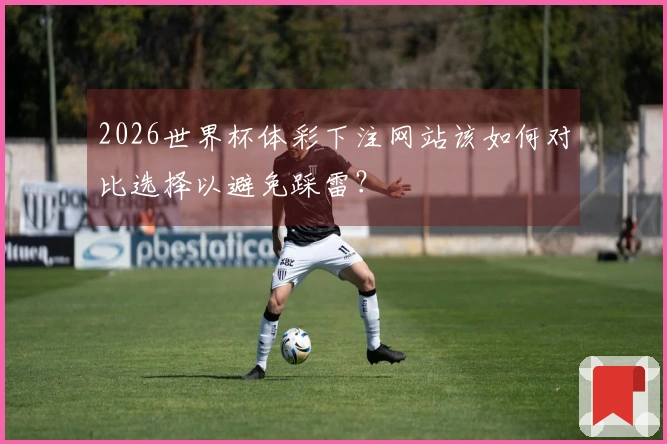 2026世界杯体彩下注网站该如何对比选择以避免踩雷？