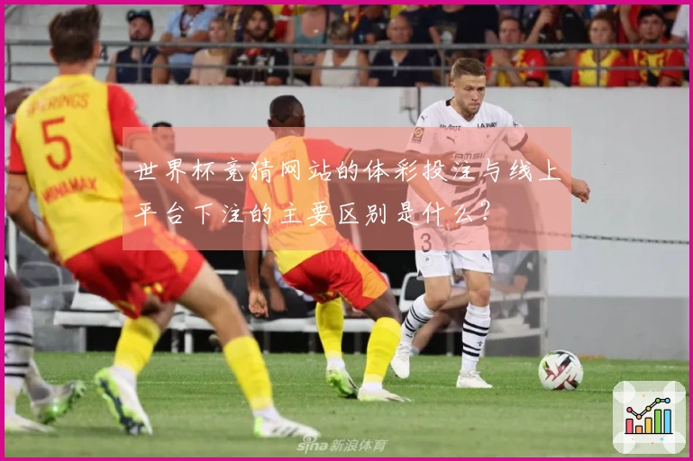世界杯竞猜网站的体彩投注与线上平台下注的主要区别是什么？