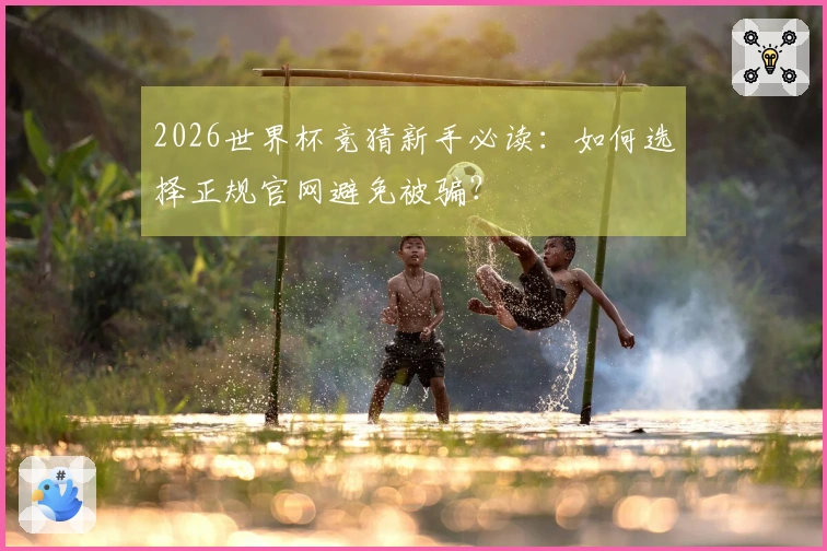 2026世界杯竞猜新手必读：如何选择正规官网避免被骗？