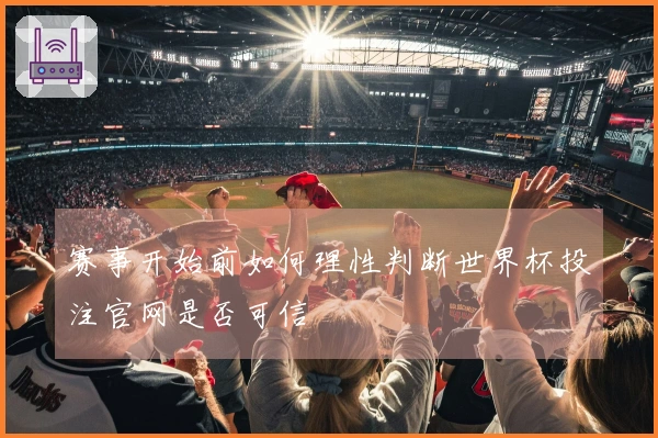 赛事开始前如何理性判断世界杯投注官网是否可信
