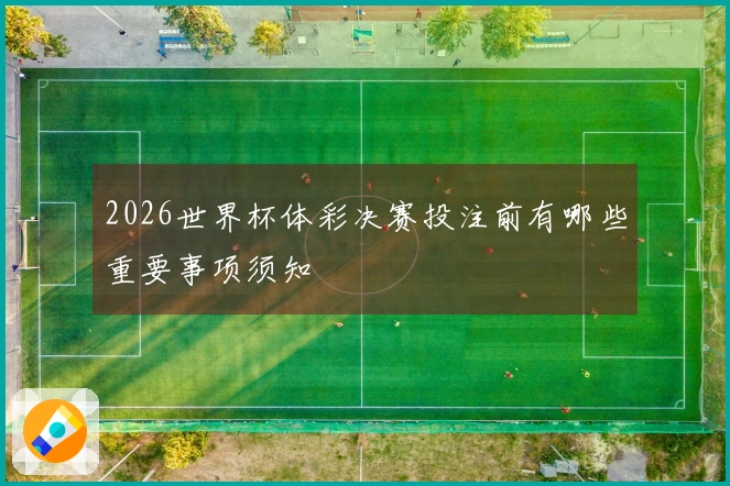2026世界杯体彩决赛投注前有哪些重要事项须知