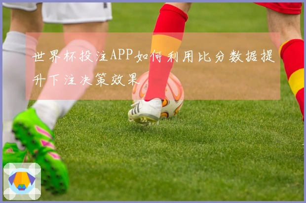 世界杯投注APP如何利用比分数据提升下注决策效果