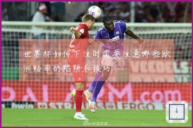 世界杯如何下注时需要注意哪些欧洲赔率的陷阱和技巧
