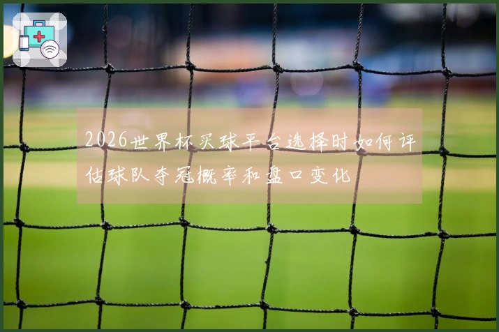 2026世界杯买球平台选择时如何评估球队夺冠概率和盘口变化