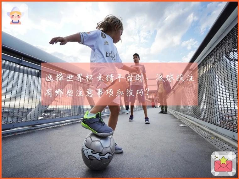 选择世界杯竞猜平台时，滚球投注有哪些注意事项和技巧？