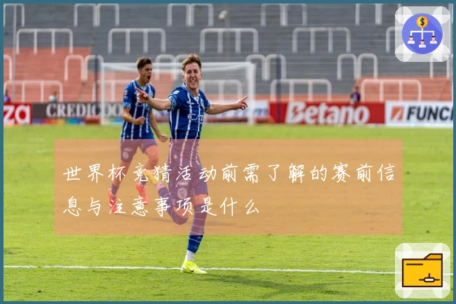 世界杯竞猜活动前需了解的赛前信息与注意事项是什么