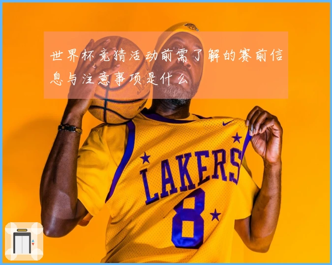 世界杯竞猜活动前需了解的赛前信息与注意事项是什么