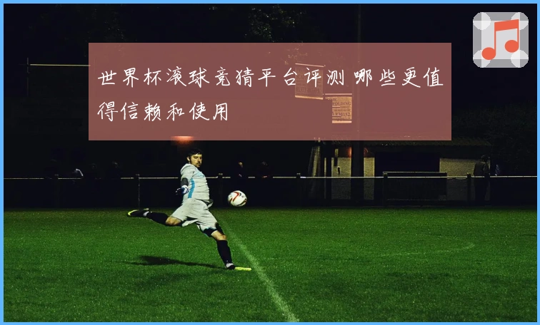 世界杯滚球竞猜平台评测 哪些更值得信赖和使用