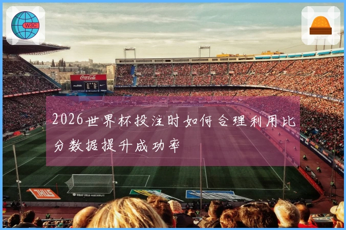 2026世界杯投注时如何合理利用比分数据提升成功率