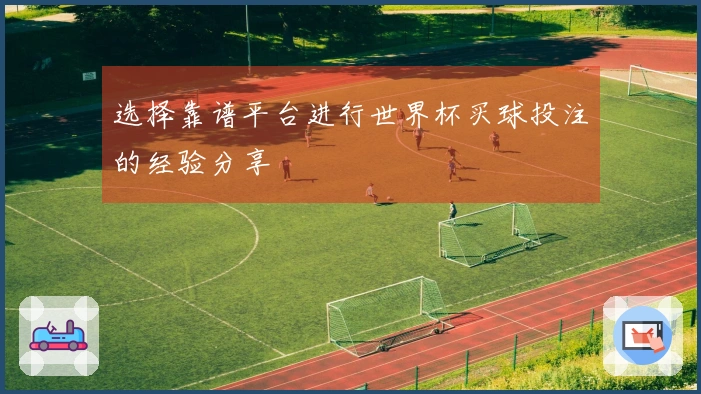 选择靠谱平台进行世界杯买球投注的经验分享