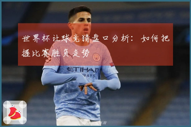 世界杯让球竞猜盘口分析：如何把握比赛胜负走势
