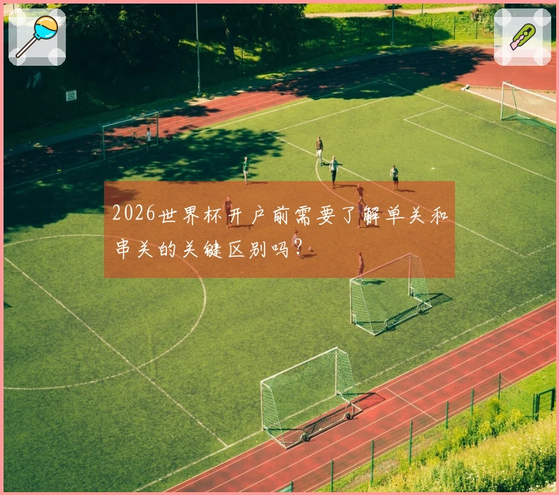 2026世界杯开户前需要了解单关和串关的关键区别吗？