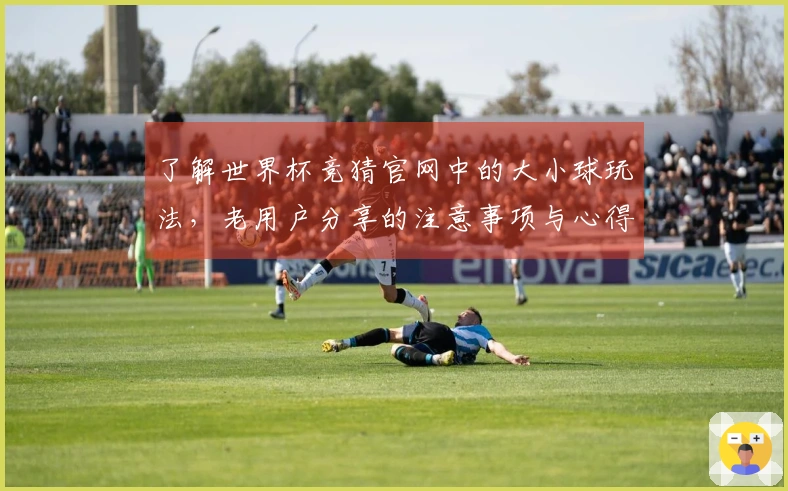 了解世界杯竞猜官网中的大小球玩法，老用户分享的注意事项与心得