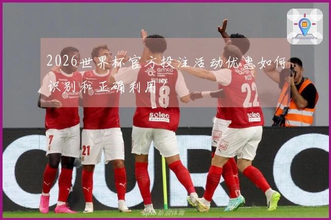 2026世界杯官方投注活动优惠如何识别和正确利用？