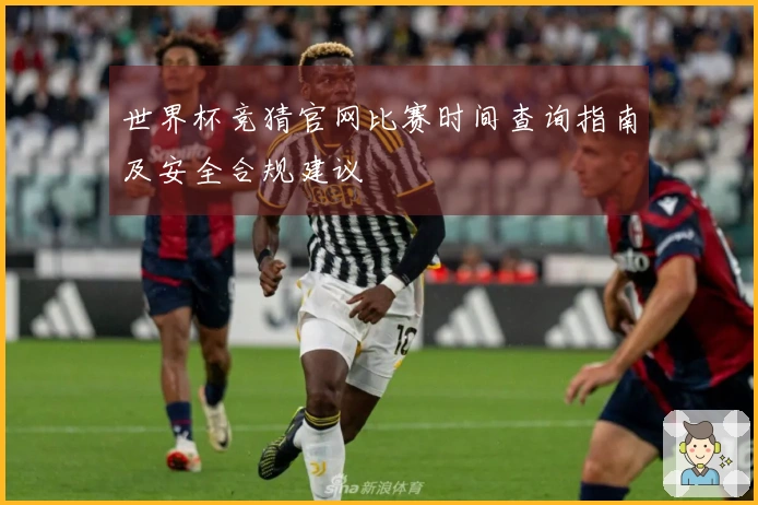 世界杯竞猜官网比赛时间查询指南及安全合规建议