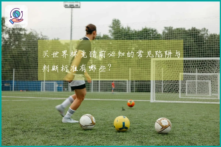 买世界杯竞猜前必知的常见陷阱与判断标准有哪些？