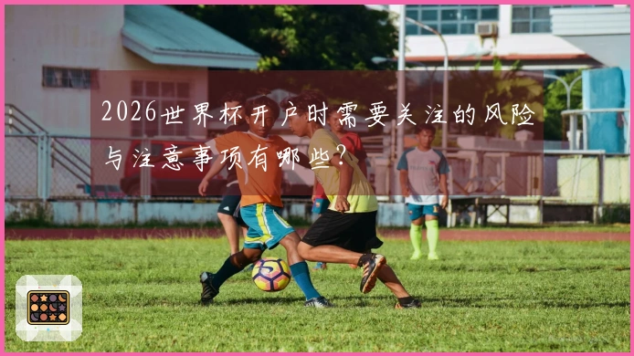 2026世界杯开户时需要关注的风险与注意事项有哪些？