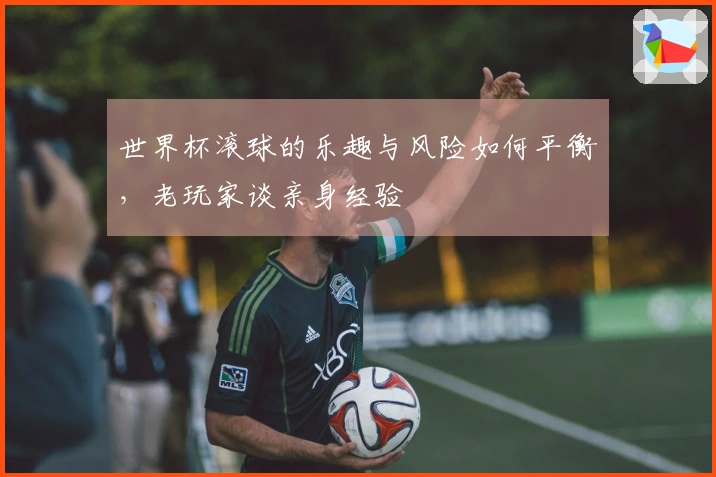世界杯滚球的乐趣与风险如何平衡，老玩家谈亲身经验