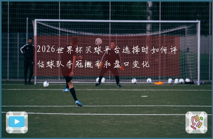 2026世界杯买球平台选择时如何评估球队夺冠概率和盘口变化