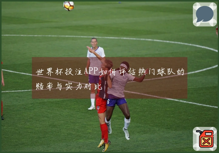 世界杯投注APP如何评估热门球队的赔率与实力对比