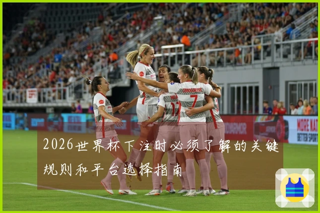 2026世界杯下注时必须了解的关键规则和平台选择指南