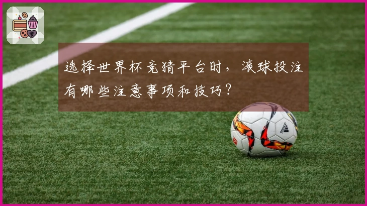 选择世界杯竞猜平台时，滚球投注有哪些注意事项和技巧？