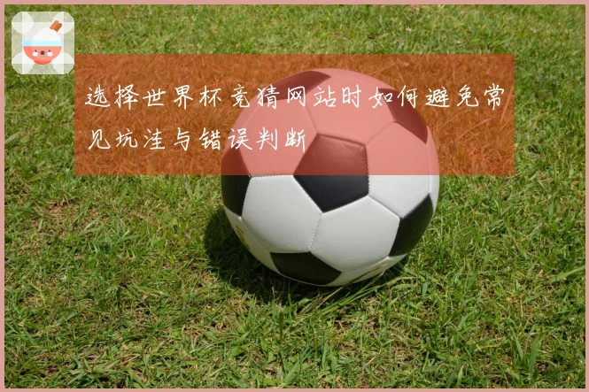 选择世界杯竞猜网站时如何避免常见坑洼与错误判断