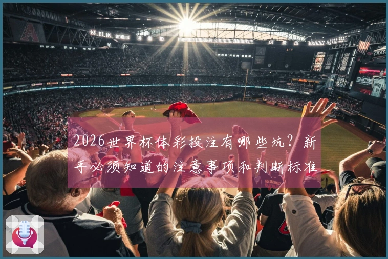 2026世界杯体彩投注有哪些坑？新手必须知道的注意事项和判断标准