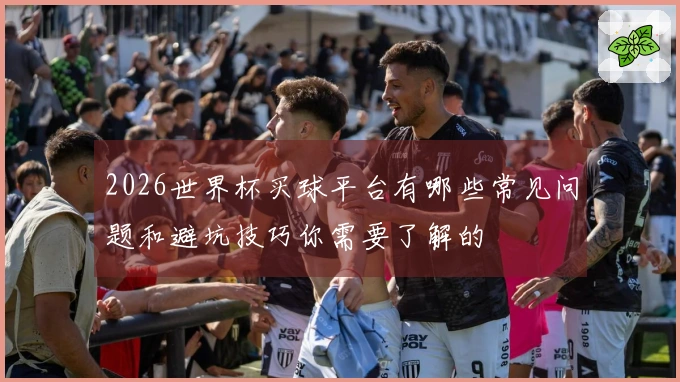 2026世界杯买球平台有哪些常见问题和避坑技巧你需要了解的
