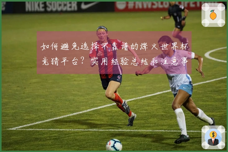 如何避免选择不靠谱的烽火世界杯竞猜平台？实用经验总结和注意事项