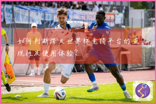 如何判断烽火世界杯竞猜平台的正规性及使用体验？