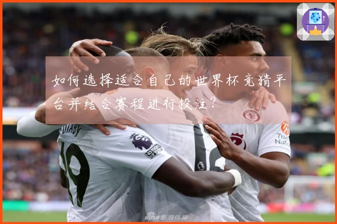 如何选择适合自己的世界杯竞猜平台并结合赛程进行投注？