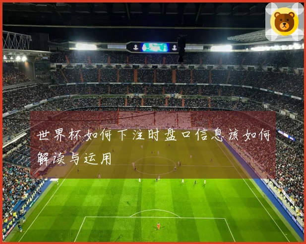 世界杯如何下注时盘口信息该如何解读与运用