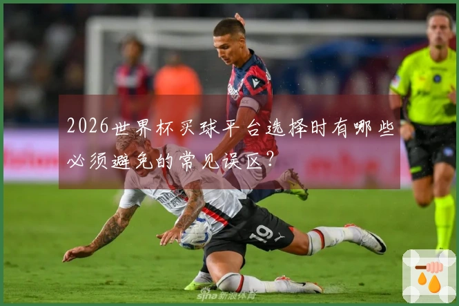 2026世界杯买球平台选择时有哪些必须避免的常见误区？
