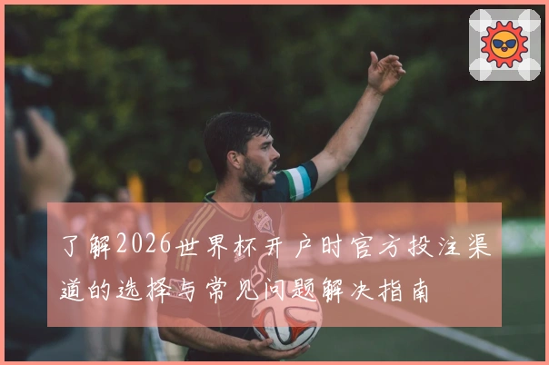 了解2026世界杯开户时官方投注渠道的选择与常见问题解决指南