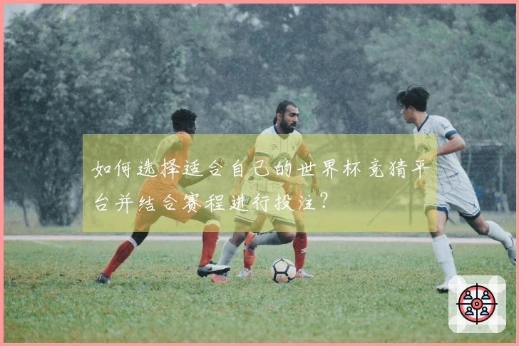 如何选择适合自己的世界杯竞猜平台并结合赛程进行投注？
