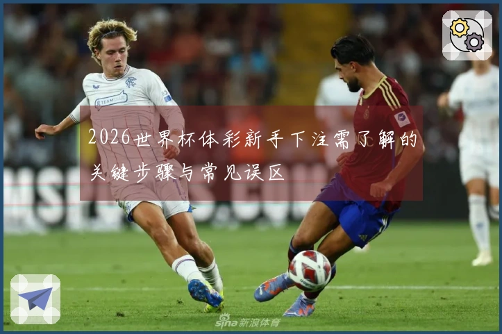2026世界杯体彩新手下注需了解的关键步骤与常见误区