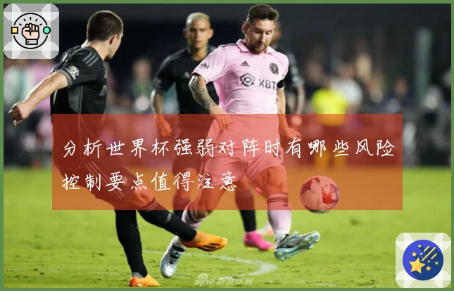分析世界杯强弱对阵时有哪些风险控制要点值得注意