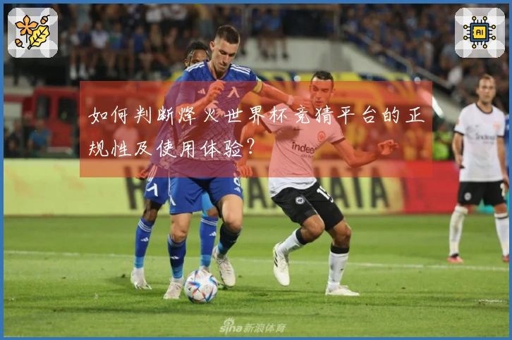 如何判断烽火世界杯竞猜平台的正规性及使用体验？