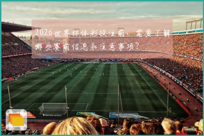 2026世界杯体彩投注前，需要了解哪些赛前信息和注意事项？