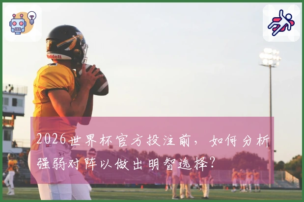 2026世界杯官方投注前，如何分析强弱对阵以做出明智选择？