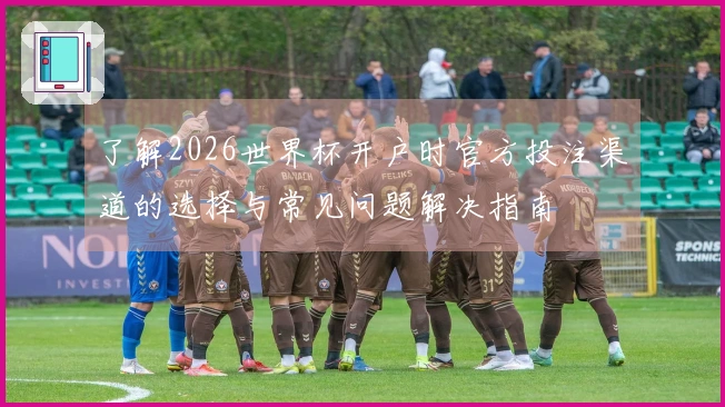 了解2026世界杯开户时官方投注渠道的选择与常见问题解决指南