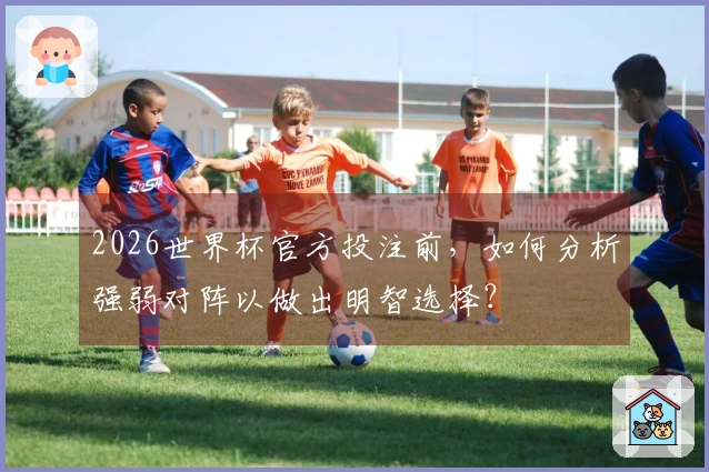 2026世界杯官方投注前，如何分析强弱对阵以做出明智选择？