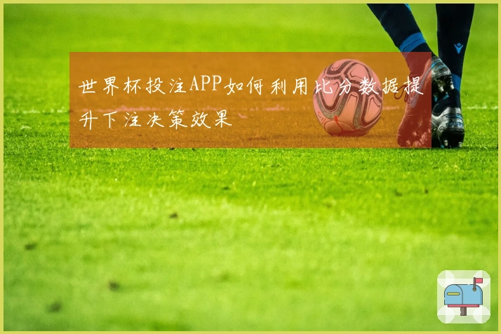 世界杯投注APP如何利用比分数据提升下注决策效果